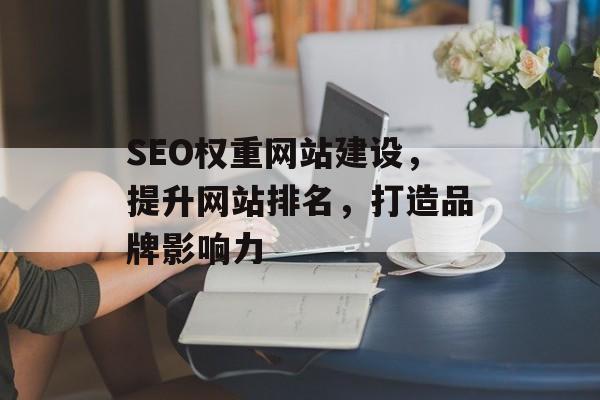 SEO权重网站建设,提升网站排名,打造品牌影响力 SEO权重网站建设,提升网站排名,打造品牌影响力