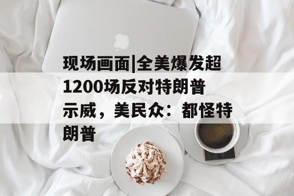 现场画面|全美爆发超1200场反对特朗普示威,美民众:都怪特朗普 现场画面|全美爆发超1200场反对特朗普示威,美民众:都怪特朗普