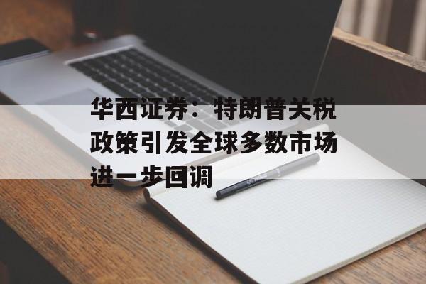 华西证券:特朗普关税政策引发全球多数市场进一步回调 华西证券:特朗普关税政策引发全球多数市场进一步回调