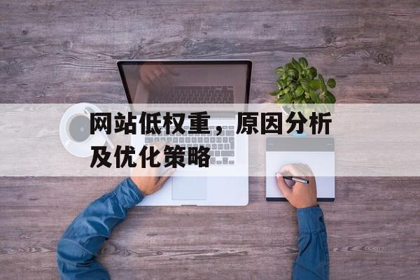 网站低权重,原因分析及优化策略 网站低权重,原因分析及优化策略