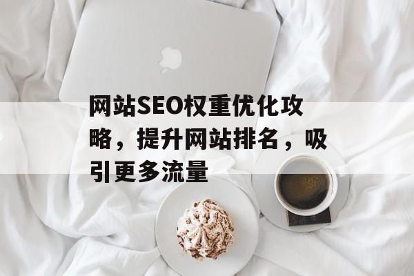 网站SEO权重优化攻略,提升网站排名,吸引更多流量 网站SEO权重优化攻略,提升网站排名,吸引更多流量
