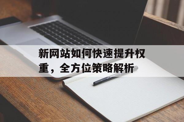 新网站如何快速提升权重,全方位策略解析 新网站如何快速提升权重,全方位策略解析