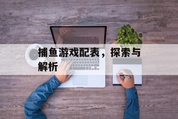 捕鱼游戏配表,探索与解析 捕鱼游戏配表,探索与解析