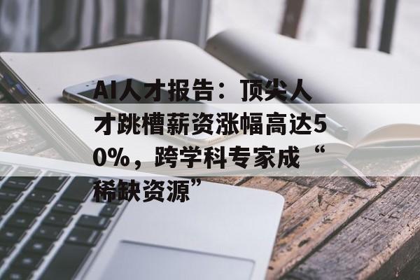AI人才报告:顶尖人才跳槽薪资涨幅高达50%,跨学科专家成“稀缺资源” AI人才报告:顶尖人才跳槽薪资涨幅高达50%,跨学科专家成“稀缺资源”