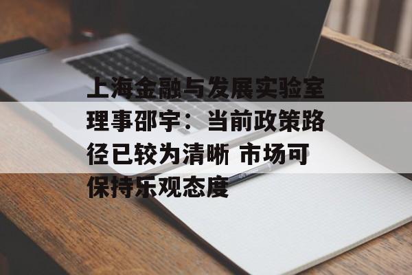 上海金融与发展实验室理事邵宇:当前政策路径已较为清晰 市场可保持乐观态度 上海金融与发展实验室理事邵宇:当前政策路径已较为清晰 市场可保持乐观态度