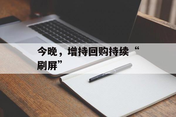 今晚,增持回购持续“刷屏” 今晚,增持回购持续“刷屏”