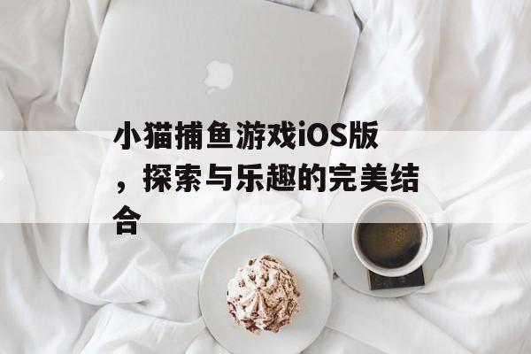 小猫捕鱼游戏iOS版,探索与乐趣的完美结合 小猫捕鱼游戏iOS版,探索与乐趣的完美结合