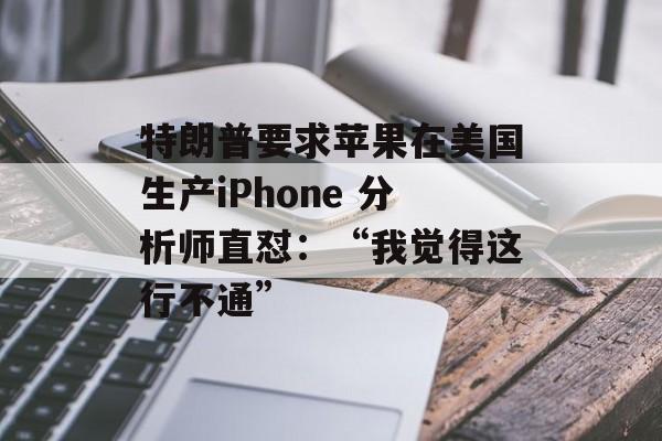 特朗普要求苹果在美国生产iPhone 分析师直怼：“我觉得这行不通”