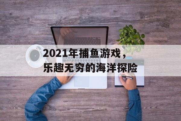 2021年捕鱼游戏,乐趣无穷的海洋探险 2021年捕鱼游戏,乐趣无穷的海洋探险