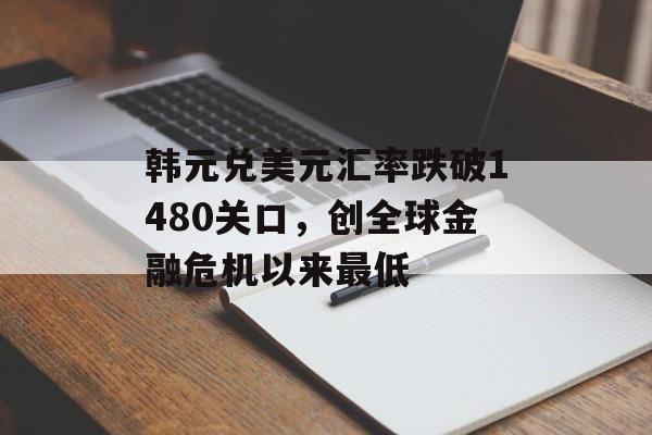 韩元兑美元汇率跌破1480关口,创全球金融危机以来最低 韩元兑美元汇率跌破1480关口,创全球金融危机以来最低