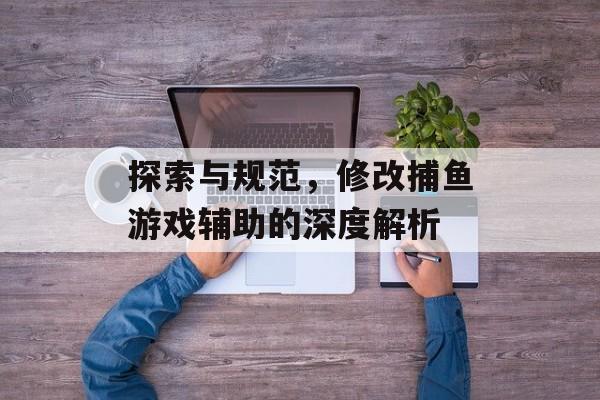 探索与规范,修改捕鱼游戏辅助的深度解析 探索与规范,修改捕鱼游戏辅助的深度解析