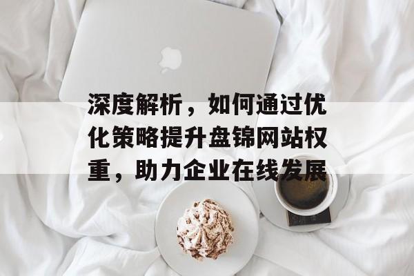 深度解析,如何通过优化策略提升盘锦网站权重,助力企业在线发展 深度解析,如何通过优化策略提升盘锦网站权重,助力企业在线发展
