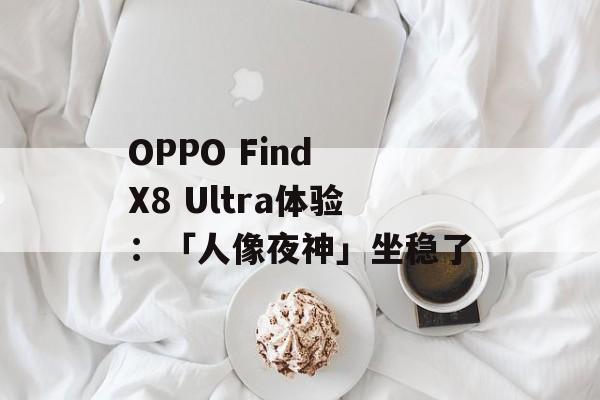 OPPO Find X8 Ultra体验:「人像夜神」坐稳了 OPPO Find X8 Ultra体验:「人像夜神」坐稳了