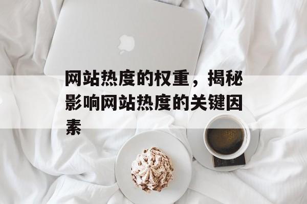 网站热度的权重,揭秘影响网站热度的关键因素 网站热度的权重,揭秘影响网站热度的关键因素