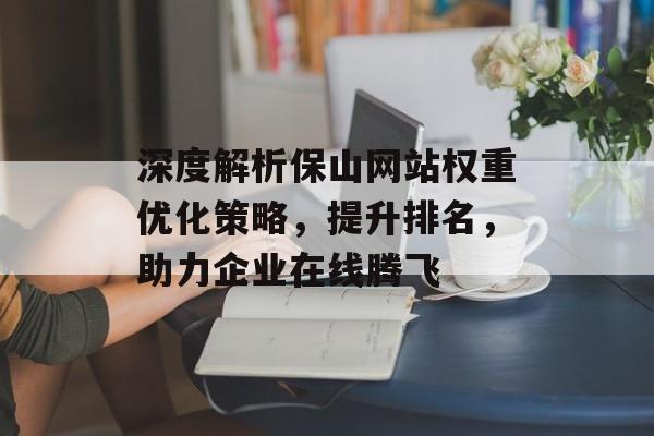 深度解析保山网站权重优化策略,提升排名,助力企业在线腾飞 深度解析保山网站权重优化策略,提升排名,助力企业在线腾飞