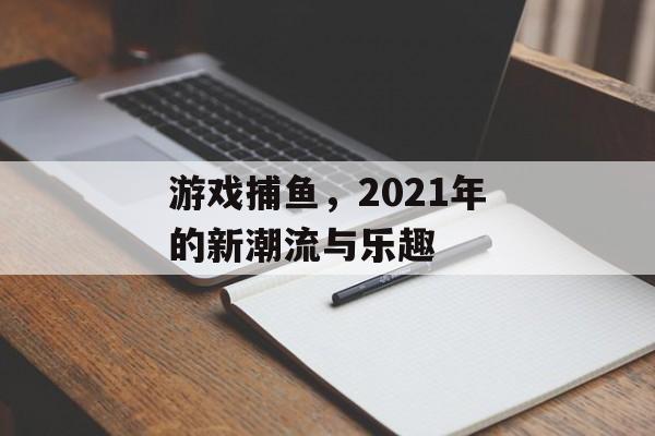 游戏捕鱼,2021年的新潮流与乐趣 游戏捕鱼,2021年的新潮流与乐趣