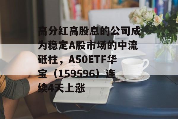高分红高股息的公司成为稳定A股市场的中流砥柱,A50ETF华宝(159596)连续4天上涨 高分红高股息的公司成为稳定A股市场的中流砥柱,A50ETF华宝(159596)连续4天上涨