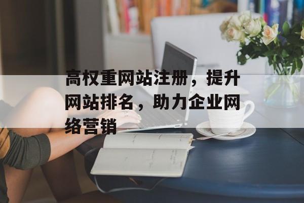 高权重网站注册,提升网站排名,助力企业网络营销 高权重网站注册,提升网站排名,助力企业网络营销