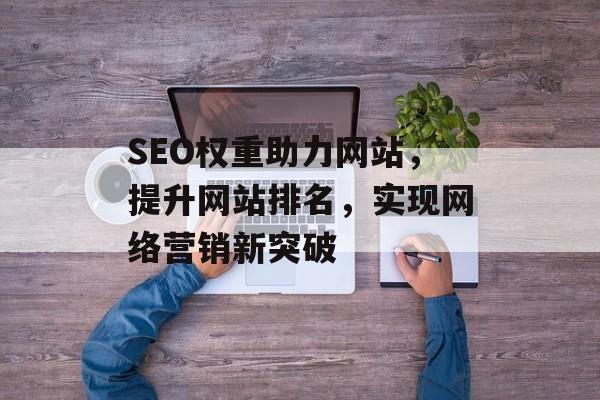 SEO权重助力网站,提升网站排名,实现网络营销新突破 SEO权重助力网站,提升网站排名,实现网络营销新突破