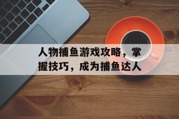 人物捕鱼游戏攻略,掌握技巧,成为捕鱼达人 人物捕鱼游戏攻略,掌握技巧,成为捕鱼达人