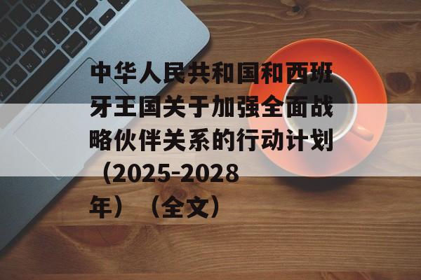 中华人民共和国和西班牙王国关于加强全面战略伙伴关系的行动计划(2025-2028年)(全文) 中华人民共和国和西班牙王国关于加强全面战略伙伴关系的行动计划(2025-2028年)(全文)