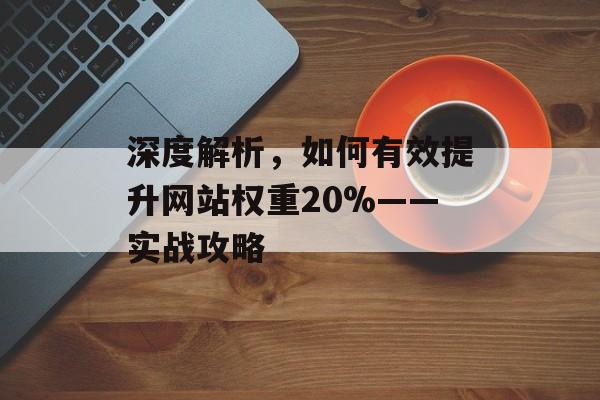 深度解析,如何有效提升网站权重20%——实战攻略 深度解析,如何有效提升网站权重20%——实战攻略
