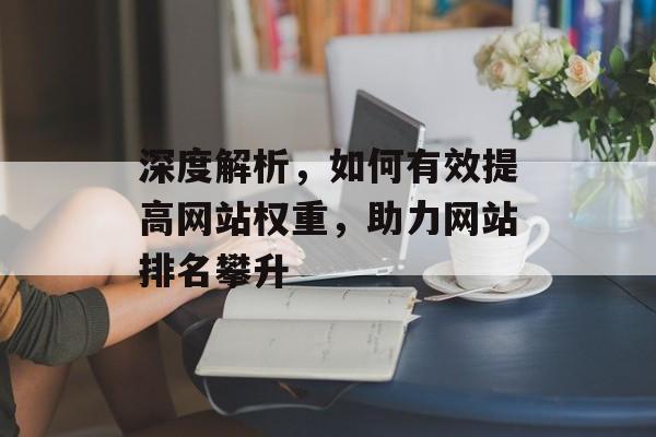 深度解析,如何有效提高网站权重,助力网站排名攀升 深度解析,如何有效提高网站权重,助力网站排名攀升