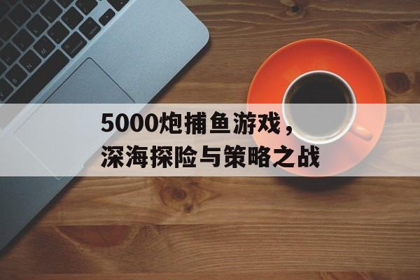 5000炮捕鱼游戏，深海探险与策略之战