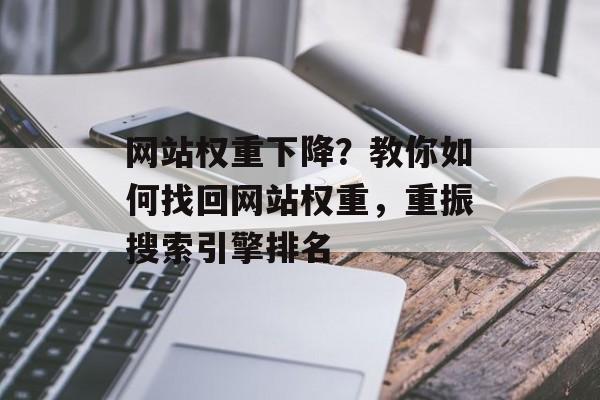 网站权重下降?教你如何找回网站权重,重振搜索引擎排名 网站权重下降?教你如何找回网站权重,重振搜索引擎排名