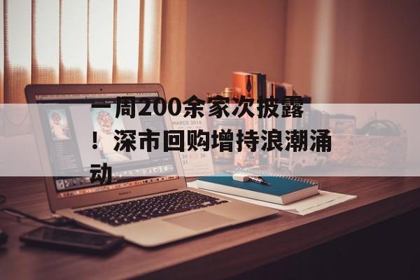 一周200余家次披露!深市回购增持浪潮涌动 一周200余家次披露!深市回购增持浪潮涌动