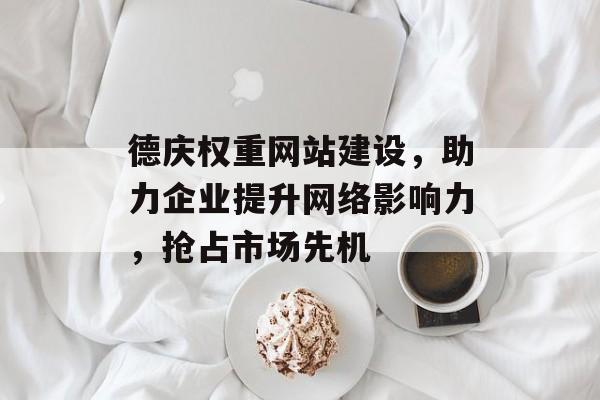 德庆权重网站建设，助力企业提升网络影响力，抢占市场先机