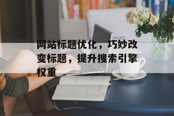 网站标题优化,巧妙改变标题,提升搜索引擎权重 网站标题优化,巧妙改变标题,提升搜索引擎权重