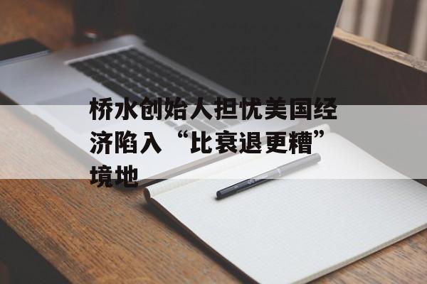 桥水创始人担忧美国经济陷入“比衰退更糟”境地 桥水创始人担忧美国经济陷入“比衰退更糟”境地