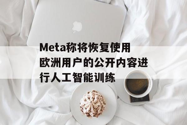 Meta称将恢复使用欧洲用户的公开内容进行人工智能训练 Meta称将恢复使用欧洲用户的公开内容进行人工智能训练