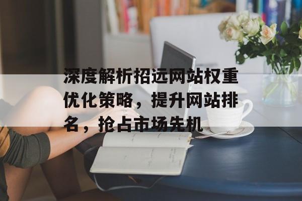 深度解析招远网站权重优化策略,提升网站排名,抢占市场先机 深度解析招远网站权重优化策略,提升网站排名,抢占市场先机