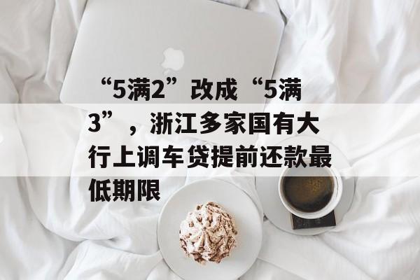 “5满2”改成“5满3”,浙江多家国有大行上调车贷提前还款最低期限 “5满2”改成“5满3”,浙江多家国有大行上调车贷提前还款最低期限