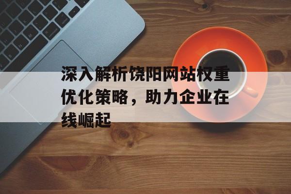 深入解析饶阳网站权重优化策略,助力企业在线崛起 深入解析饶阳网站权重优化策略,助力企业在线崛起