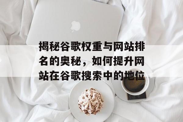 揭秘谷歌权重与网站排名的奥秘,如何提升网站在谷歌搜索中的地位 揭秘谷歌权重与网站排名的奥秘,如何提升网站在谷歌搜索中的地位