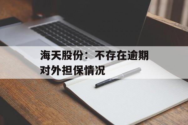 海天股份:不存在逾期对外担保情况 海天股份:不存在逾期对外担保情况