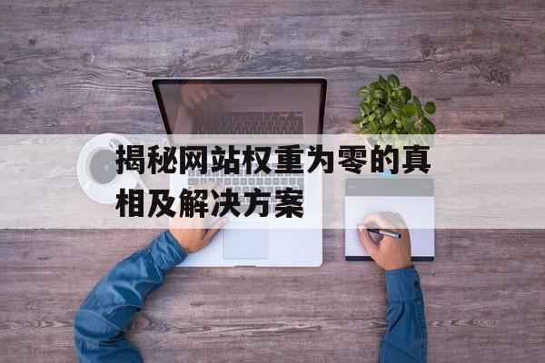 揭秘网站权重为零的真相及解决方案 揭秘网站权重为零的真相及解决方案