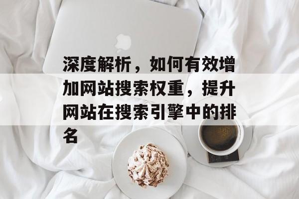 深度解析,如何有效增加网站搜索权重,提升网站在搜索引擎中的排名 深度解析,如何有效增加网站搜索权重,提升网站在搜索引擎中的排名