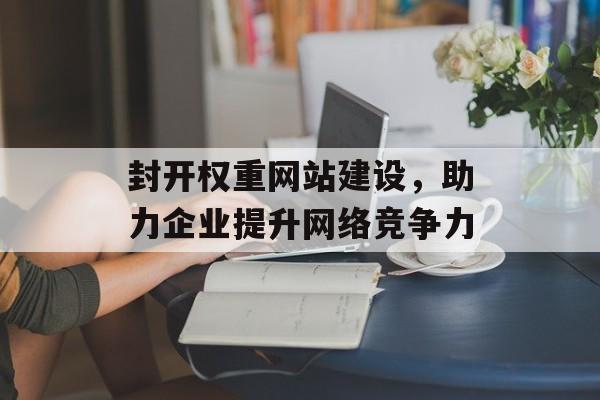 封开权重网站建设，助力企业提升网络竞争力