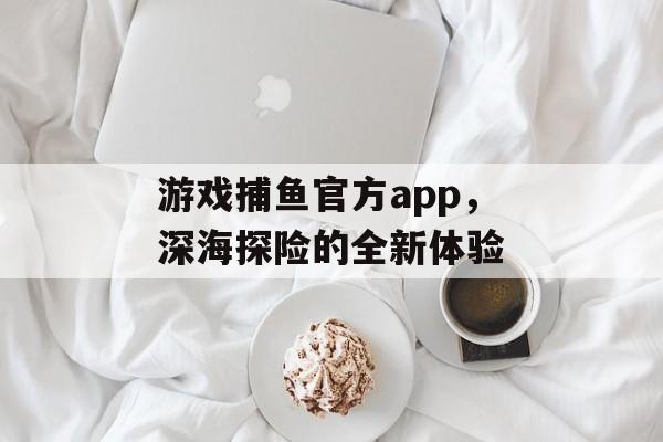 游戏捕鱼官方app,深海探险的全新体验 游戏捕鱼官方app,深海探险的全新体验