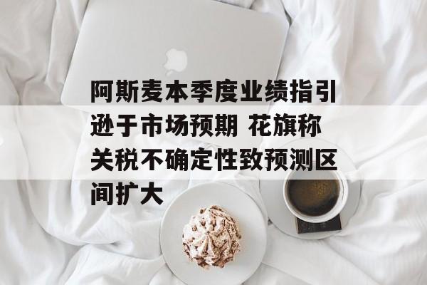 阿斯麦本季度业绩指引逊于市场预期 花旗称关税不确定性致预测区间扩大 阿斯麦本季度业绩指引逊于市场预期 花旗称关税不确定性致预测区间扩大