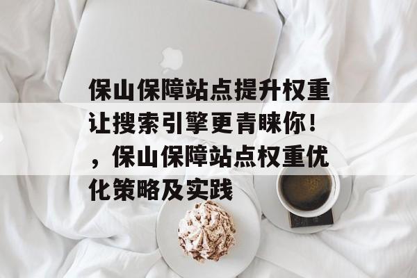 保山保障站点提升权重让搜索引擎更青睐你!,保山保障站点权重优化策略及实践 保山保障站点提升权重让搜索引擎更青睐你!,保山保障站点权重优化策略及实践
