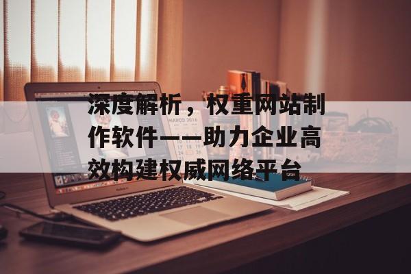 深度解析,权重网站制作软件——助力企业高效构建权威网络平台 深度解析,权重网站制作软件——助力企业高效构建权威网络平台