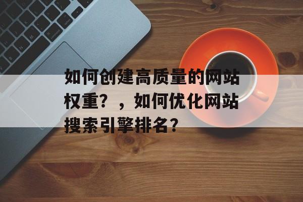 如何创建高质量的网站权重?,如何优化网站搜索引擎排名? 如何创建高质量的网站权重?,如何优化网站搜索引擎排名?