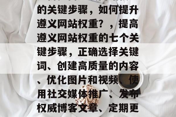 辨析提高遵义网站权重的关键步骤,如何提升遵义网站权重?,提高遵义网站权重的七个关键步骤,正确选择关键词、创建高质量的内容、优化图片和视频、使用社交媒体推广、发布权威博客文章、定期更新和维护。 辨析提高遵义网站权重的关键步骤,如何提升遵义网站权重?,提高遵义网站权重的七个关键步骤,正确选择关键词、创建高质量的内容、优化图片和视频、使用社交媒体推广、发布权威博客文章、定期更新和维护。