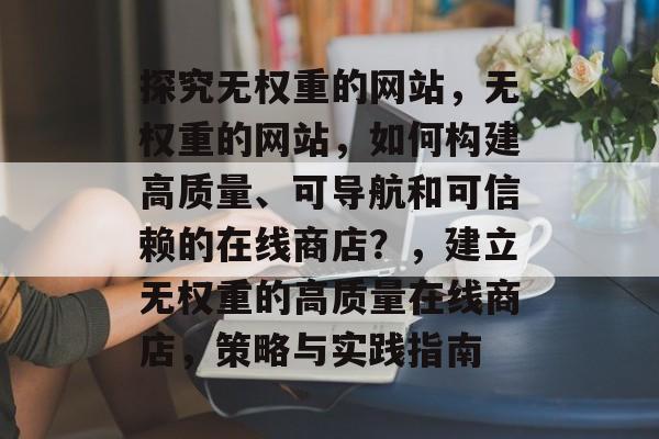 探究无权重的网站,无权重的网站,如何构建高质量、可导航和可信赖的在线商店?,建立无权重的高质量在线商店,策略与实践指南 探究无权重的网站,无权重的网站,如何构建高质量、可导航和可信赖的在线商店?,建立无权重的高质量在线商店,策略与实践指南