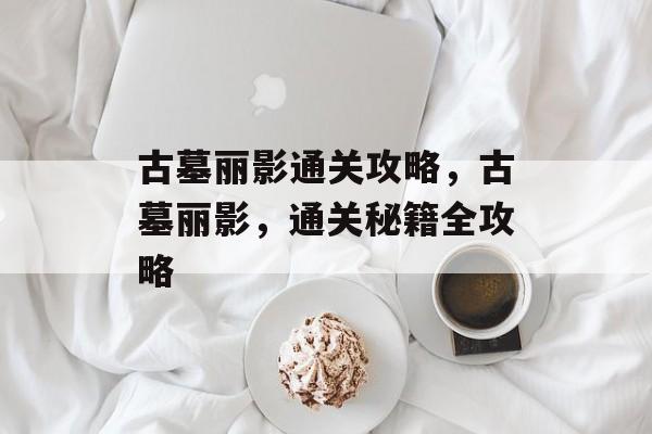 古墓丽影通关攻略，古墓丽影，通关秘籍全攻略